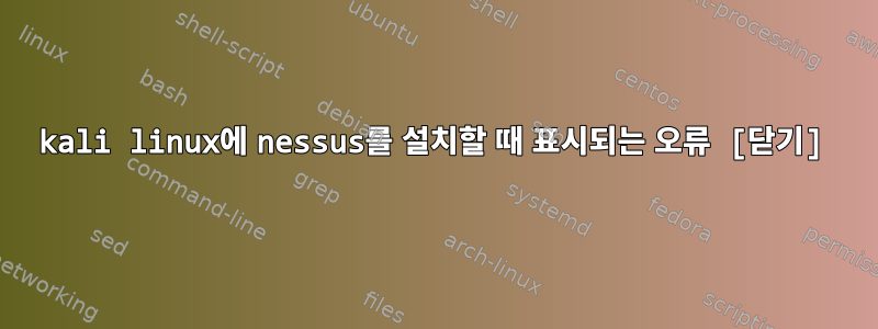 kali linux에 nessus를 설치할 때 표시되는 오류 [닫기]