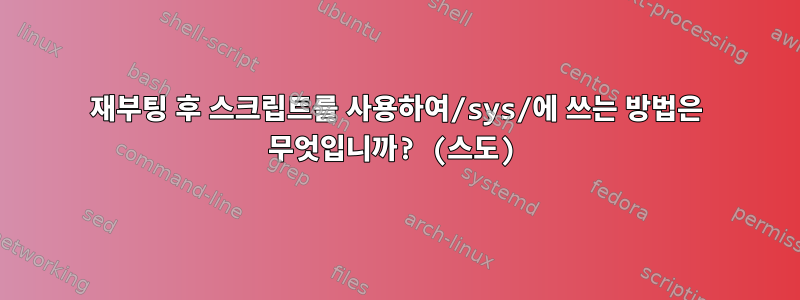 재부팅 후 스크립트를 사용하여/sys/에 쓰는 방법은 무엇입니까? (스도)