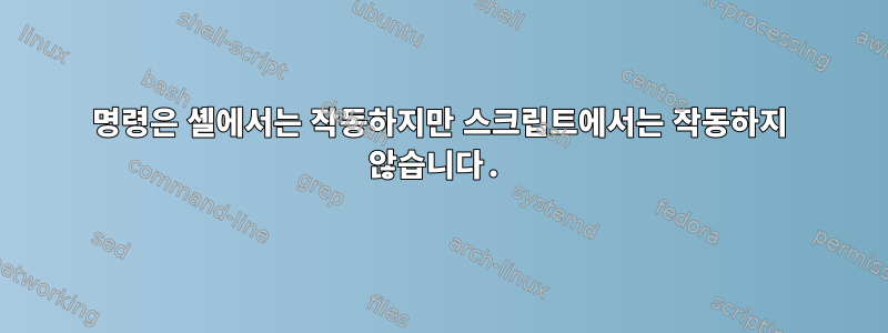 명령은 셸에서는 작동하지만 스크립트에서는 작동하지 않습니다.