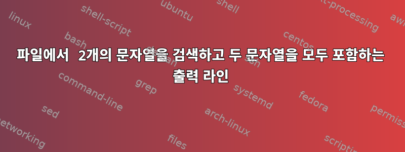 파일에서 2개의 문자열을 검색하고 두 문자열을 모두 포함하는 출력 라인