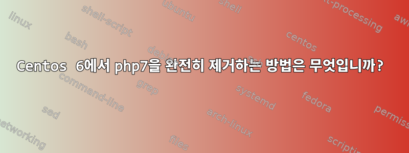 Centos 6에서 php7을 완전히 제거하는 방법은 무엇입니까?