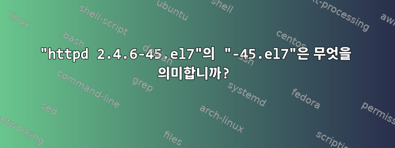 "httpd 2.4.6-45.el7"의 "-45.el7"은 무엇을 의미합니까?