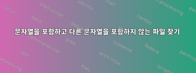 문자열을 포함하고 다른 문자열을 포함하지 않는 파일 찾기