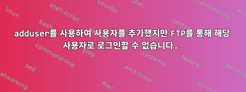 adduser를 사용하여 사용자를 추가했지만 FTP를 통해 해당 사용자로 로그인할 수 없습니다.