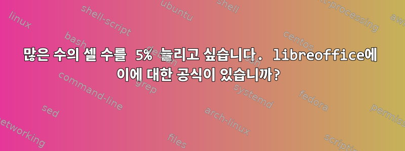 많은 수의 셀 수를 5% 늘리고 싶습니다. libreoffice에 이에 대한 공식이 있습니까?