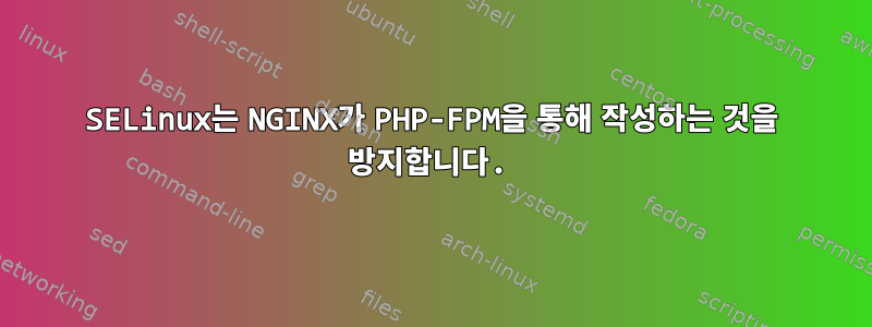 SELinux는 NGINX가 PHP-FPM을 통해 작성하는 것을 방지합니다.