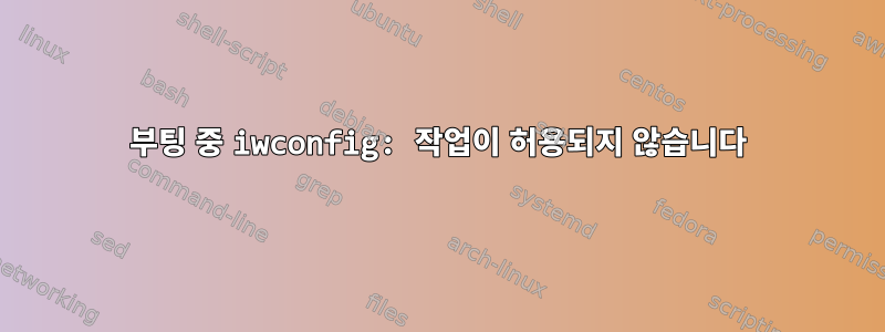 부팅 중 iwconfig: 작업이 허용되지 않습니다