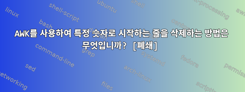 AWK를 사용하여 특정 숫자로 시작하는 줄을 삭제하는 방법은 무엇입니까? [폐쇄]