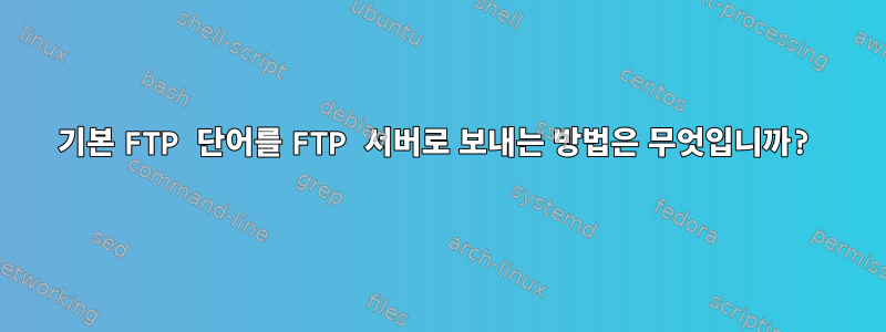 기본 FTP 단어를 FTP 서버로 보내는 방법은 무엇입니까?