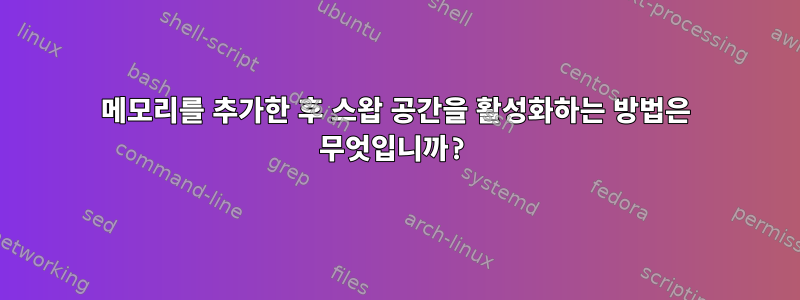 메모리를 추가한 후 스왑 공간을 활성화하는 방법은 무엇입니까?