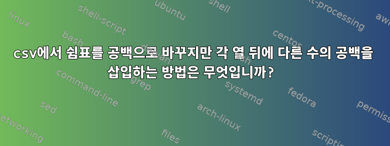 csv에서 쉼표를 공백으로 바꾸지만 각 열 뒤에 다른 수의 공백을 삽입하는 방법은 무엇입니까?