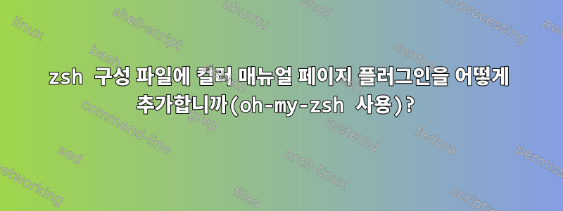 zsh 구성 파일에 컬러 매뉴얼 페이지 플러그인을 어떻게 추가합니까(oh-my-zsh 사용)?