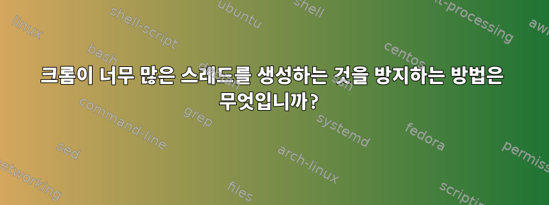 크롬이 너무 많은 스레드를 생성하는 것을 방지하는 방법은 무엇입니까?