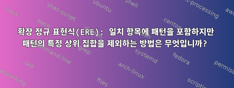 확장 정규 표현식(ERE): 일치 항목에 패턴을 포함하지만 패턴의 특정 상위 집합을 제외하는 방법은 무엇입니까?