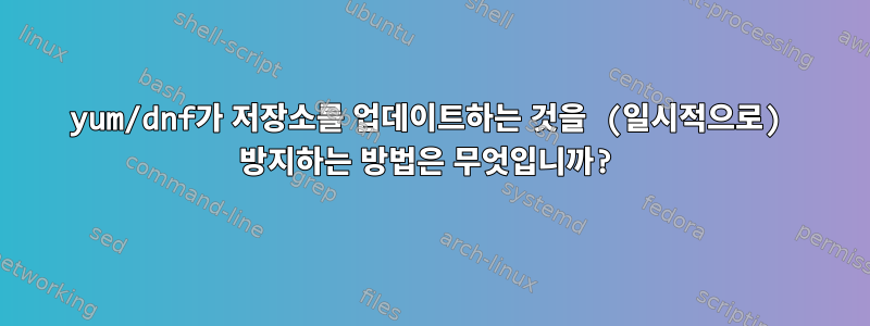 yum/dnf가 저장소를 업데이트하는 것을 (일시적으로) 방지하는 방법은 무엇입니까?