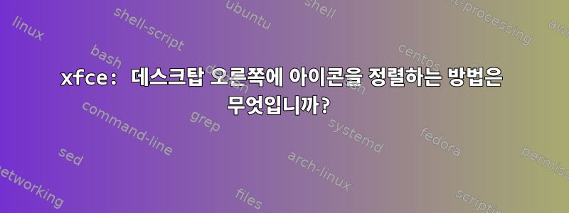 xfce: 데스크탑 오른쪽에 아이콘을 정렬하는 방법은 무엇입니까?