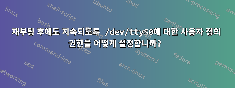 재부팅 후에도 지속되도록 /dev/ttyS0에 대한 사용자 정의 권한을 어떻게 설정합니까?