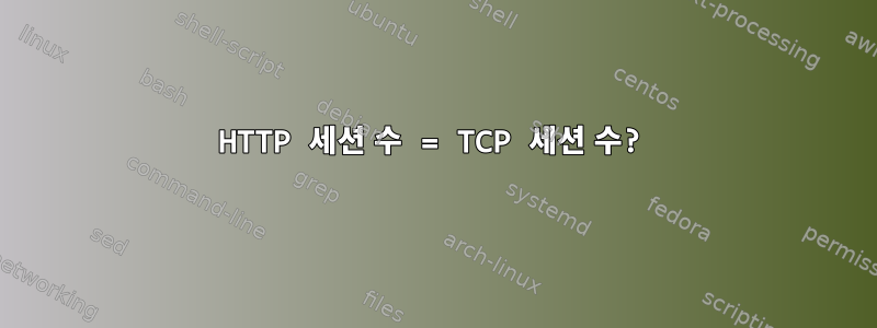 HTTP 세션 수 = TCP 세션 수?