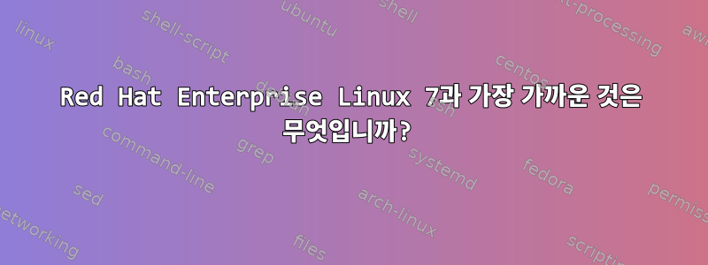 Red Hat Enterprise Linux 7과 가장 가까운 것은 무엇입니까?