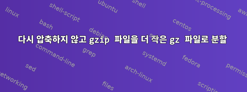 다시 압축하지 않고 gzip 파일을 더 작은 gz 파일로 분할