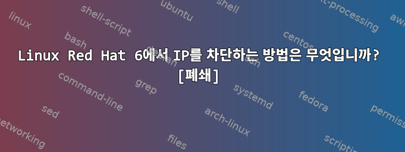 Linux Red Hat 6에서 IP를 차단하는 방법은 무엇입니까? [폐쇄]