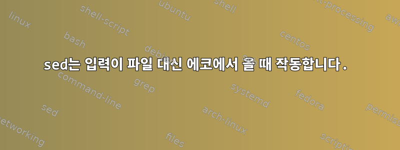 sed는 입력이 파일 대신 에코에서 올 때 작동합니다.