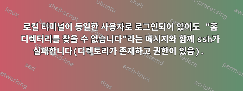 로컬 터미널이 동일한 사용자로 로그인되어 있어도 "홈 디렉터리를 찾을 수 없습니다"라는 메시지와 함께 ssh가 실패합니다(디렉토리가 존재하고 권한이 있음).