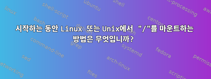 시작하는 동안 Linux 또는 Unix에서 "/"를 마운트하는 방법은 무엇입니까?