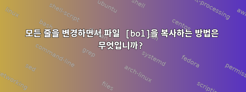 모든 줄을 변경하면서 파일 [bol]을 복사하는 방법은 무엇입니까?