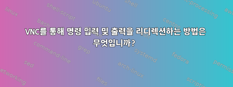 VNC를 통해 명령 입력 및 출력을 리디렉션하는 방법은 무엇입니까?