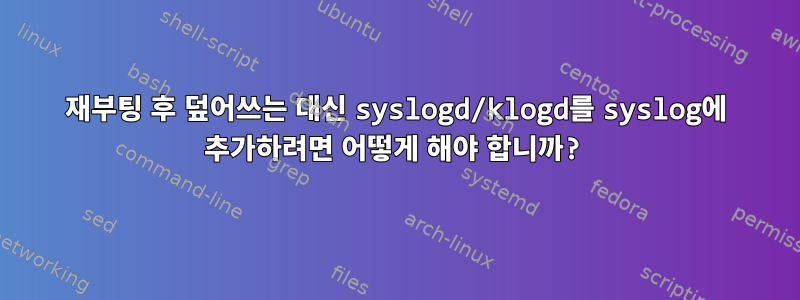 재부팅 후 덮어쓰는 대신 syslogd/klogd를 syslog에 추가하려면 어떻게 해야 합니까?