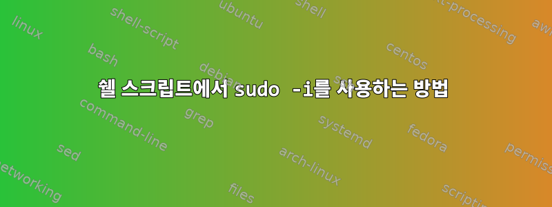 쉘 스크립트에서 sudo -i를 사용하는 방법