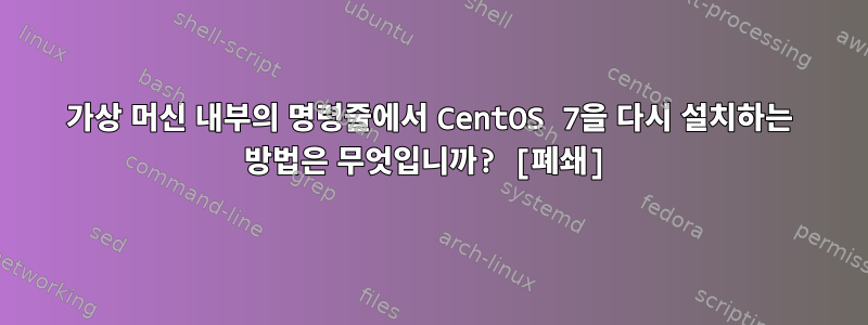 가상 머신 내부의 명령줄에서 CentOS 7을 다시 설치하는 방법은 무엇입니까? [폐쇄]