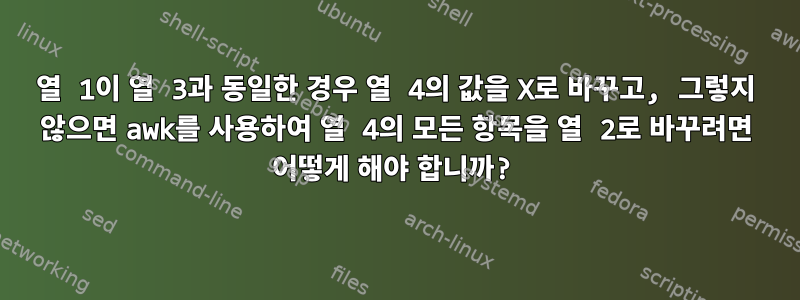 열 1이 열 3과 동일한 경우 열 4의 값을 X로 바꾸고, 그렇지 않으면 awk를 사용하여 열 4의 모든 항목을 열 2로 바꾸려면 어떻게 해야 합니까?