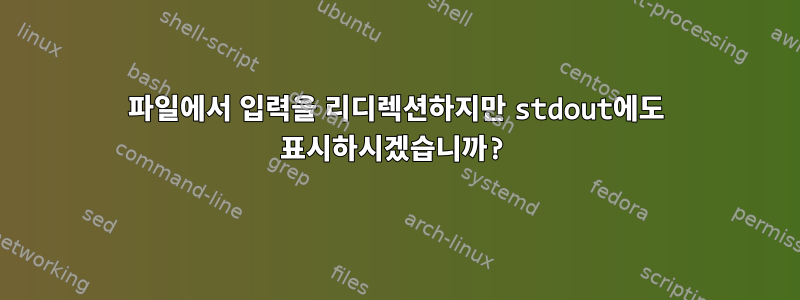 파일에서 입력을 리디렉션하지만 stdout에도 표시하시겠습니까?