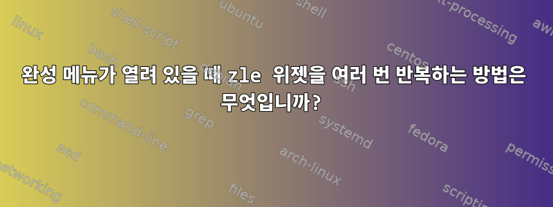 완성 메뉴가 열려 있을 때 zle 위젯을 여러 번 반복하는 방법은 무엇입니까?