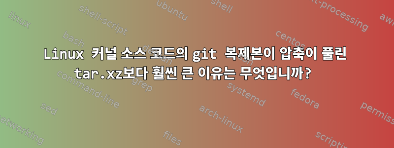 Linux 커널 소스 코드의 git 복제본이 압축이 풀린 tar.xz보다 훨씬 큰 이유는 무엇입니까?