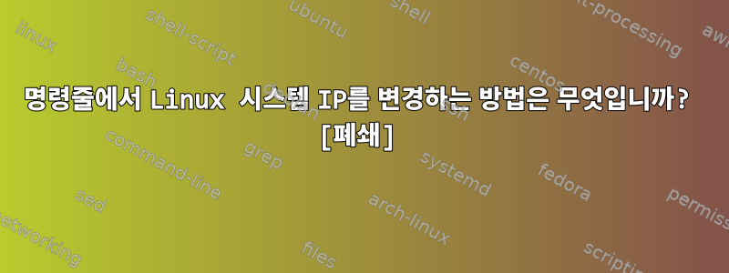 명령줄에서 Linux 시스템 IP를 변경하는 방법은 무엇입니까? [폐쇄]