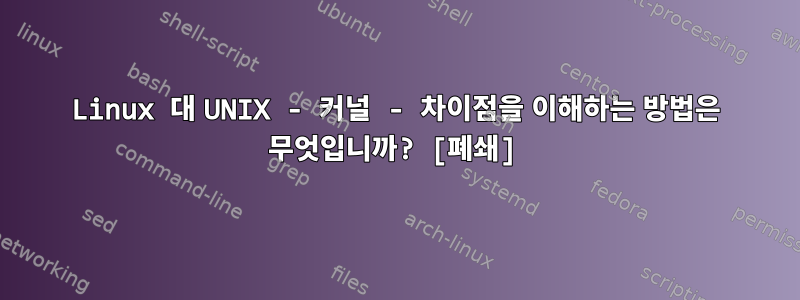 Linux 대 UNIX - 커널 - 차이점을 이해하는 방법은 무엇입니까? [폐쇄]