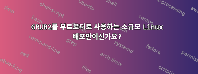 GRUB2를 부트로더로 사용하는 소규모 Linux 배포판이신가요?