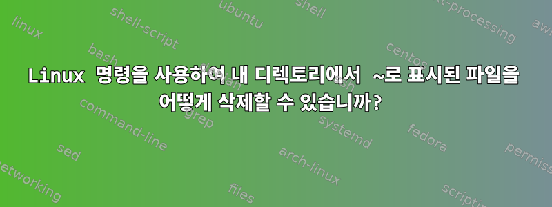 Linux 명령을 사용하여 내 디렉토리에서 ~로 표시된 파일을 어떻게 삭제할 수 있습니까?