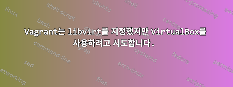 Vagrant는 libvirt를 지정했지만 VirtualBox를 사용하려고 시도합니다.