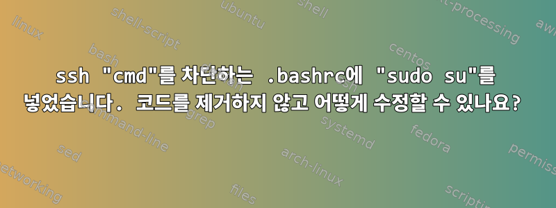 ssh "cmd"를 차단하는 .bashrc에 "sudo su"를 넣었습니다. 코드를 제거하지 않고 어떻게 수정할 수 있나요?