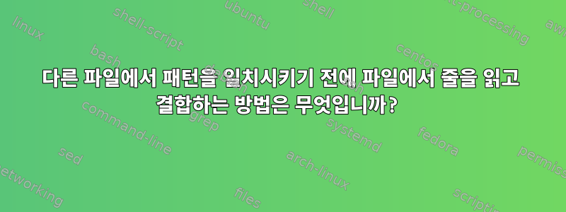 다른 파일에서 패턴을 일치시키기 전에 파일에서 줄을 읽고 결합하는 방법은 무엇입니까?