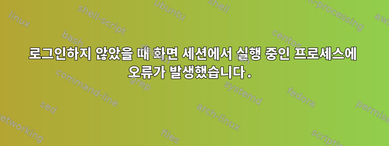 로그인하지 않았을 때 화면 세션에서 실행 중인 프로세스에 오류가 발생했습니다.