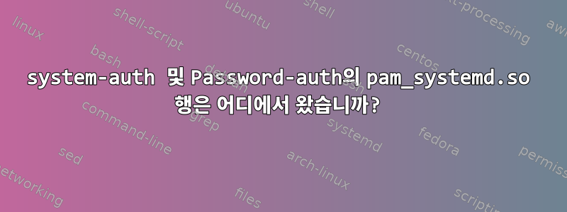 system-auth 및 Password-auth의 pam_systemd.so 행은 어디에서 왔습니까?