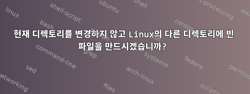 현재 디렉토리를 변경하지 않고 Linux의 다른 디렉토리에 빈 파일을 만드시겠습니까?