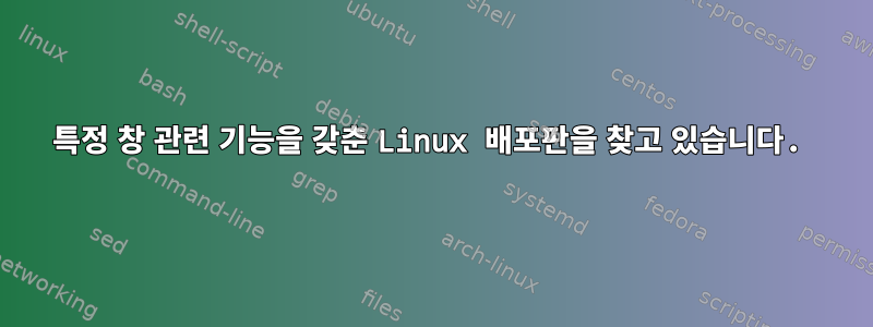 특정 창 관련 기능을 갖춘 Linux 배포판을 찾고 있습니다.