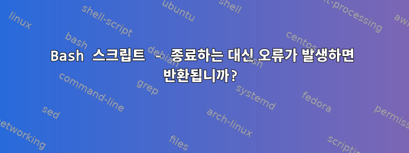 Bash 스크립트 - 종료하는 대신 오류가 발생하면 반환됩니까?