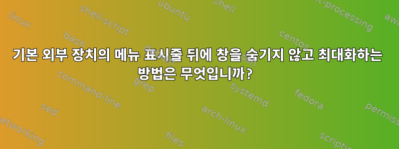 기본 외부 장치의 메뉴 표시줄 뒤에 창을 숨기지 않고 최대화하는 방법은 무엇입니까?